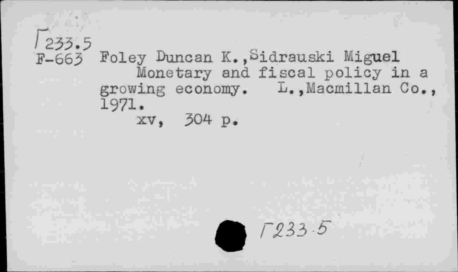 ﻿r2-^.5 F-66>
Foley Duncan K.,Sidrauski Miguel
Monetary and fiscal policy in a growing economy. L.,Macmillan Co., 1971.
xv, 504 p.
rm i>